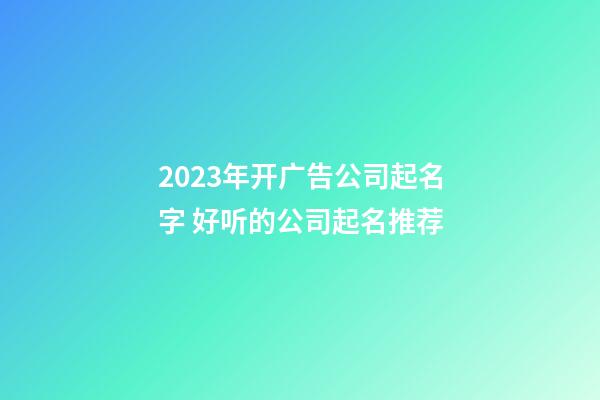 2023年开广告公司起名字 好听的公司起名推荐